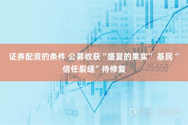 证券配资的条件 公募收获“盛夏的果实” 基民“信任裂缝”待修复