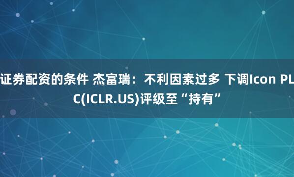 证券配资的条件 杰富瑞:不利因素过多 下调Icon PLC(ICLR.US)评级至“持有”