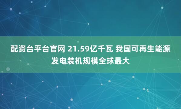 配资台平台官网 21.59亿千瓦 我国可再生能源发电装机规模全球最大