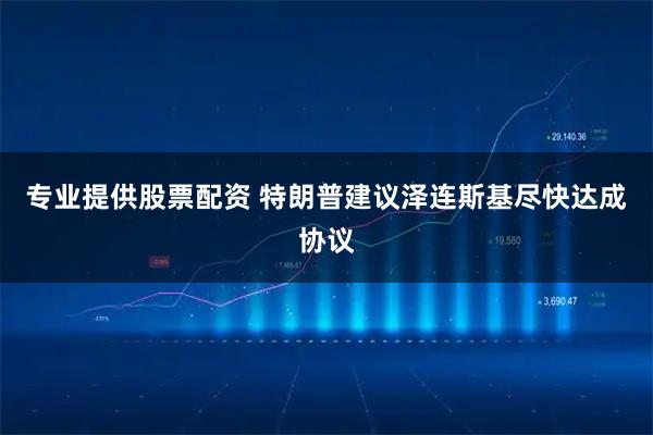 专业提供股票配资 特朗普建议泽连斯基尽快达成协议
