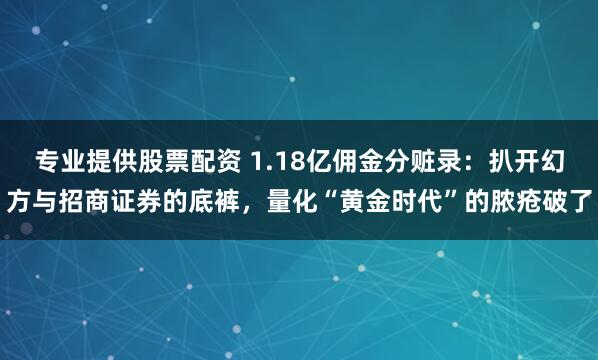 专业提供股票配资 1.18亿佣金分赃录:扒开幻方与招商证券的底裤,量化“黄金时代”的脓疮破了
