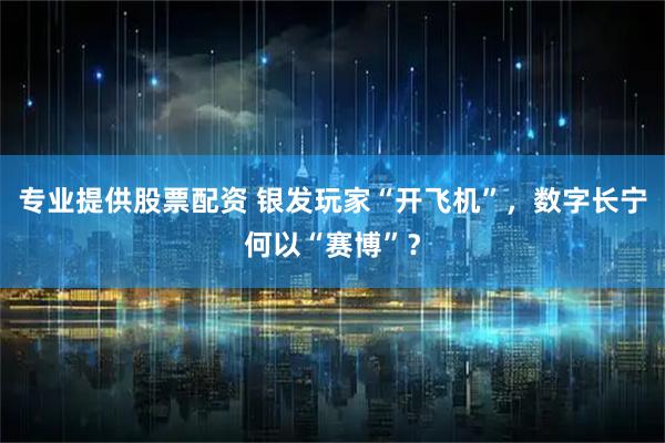 专业提供股票配资 银发玩家“开飞机”，数字长宁何以“赛博”？