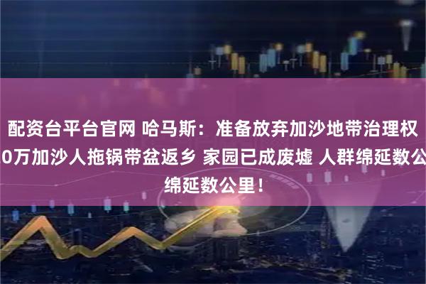 配资台平台官网 哈马斯：准备放弃加沙地带治理权！20万加沙人拖锅带盆返乡 家园已成废墟 人群绵延数公里！