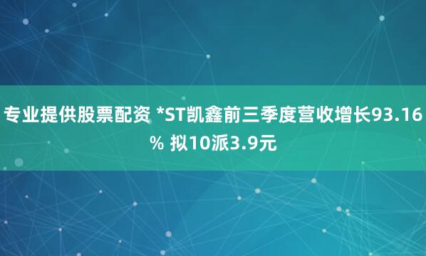 专业提供股票配资 *ST凯鑫前三季度营收增长93.16% 拟10派3.9元