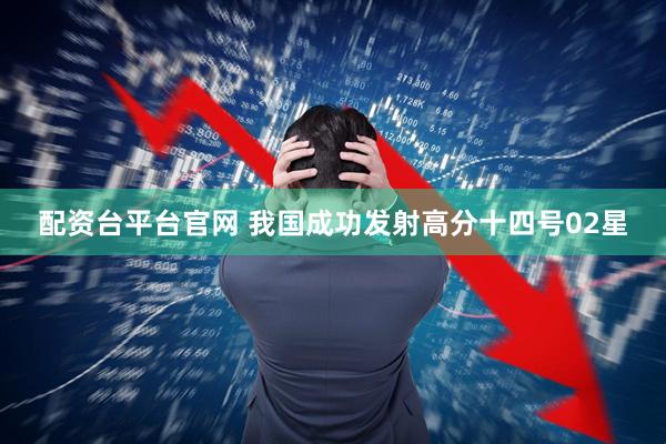 配资台平台官网 我国成功发射高分十四号02星