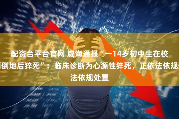 配资台平台官网 威海通报“一14岁初中生在校体测倒地后猝死”：临床诊断为心源性猝死，正依法依规处置