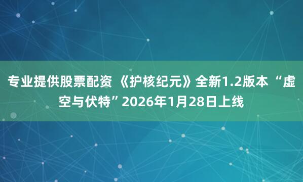 专业提供股票配资 《护核纪元》全新1.2版本 “虚空与伏特”2026年1月28日上线