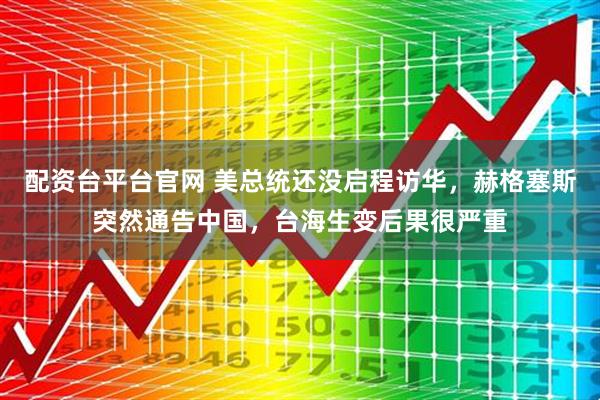 配资台平台官网 美总统还没启程访华,赫格塞斯突然通告中国,台海生变后果很严重